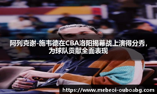 阿列克谢-施韦德在CBA洛阳揭幕战上演得分秀，为球队贡献全面表现