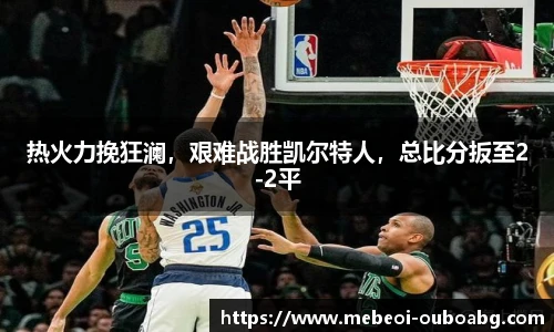 热火力挽狂澜，艰难战胜凯尔特人，总比分扳至2-2平