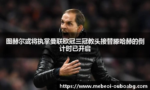 图赫尔或将执掌曼联欧冠三冠教头接替滕哈赫的倒计时已开启