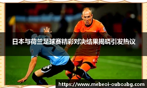 日本与荷兰足球赛精彩对决结果揭晓引发热议