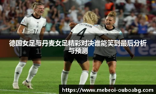 德国女足与丹麦女足精彩对决谁能笑到最后分析与预测