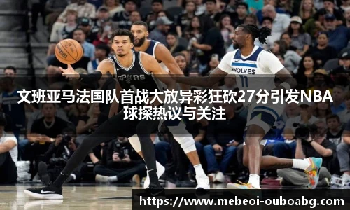 文班亚马法国队首战大放异彩狂砍27分引发NBA球探热议与关注