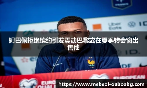 姆巴佩拒绝续约引发震动巴黎或在夏季转会窗出售他