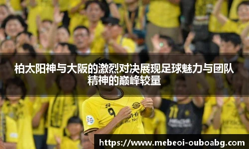 柏太阳神与大阪的激烈对决展现足球魅力与团队精神的巅峰较量