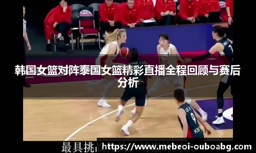 韩国女篮对阵泰国女篮精彩直播全程回顾与赛后分析