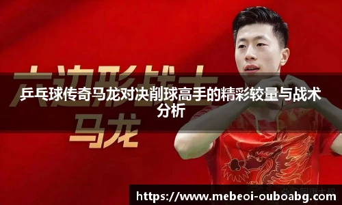 乒乓球传奇马龙对决削球高手的精彩较量与战术分析