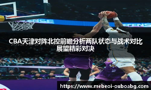 CBA天津对阵北控前瞻分析两队状态与战术对比展望精彩对决